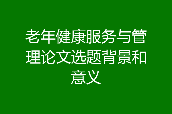 老年健康服务与管理论文选题背景和意义
