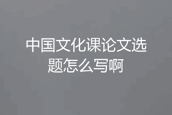 中国文化课论文选题怎么写啊