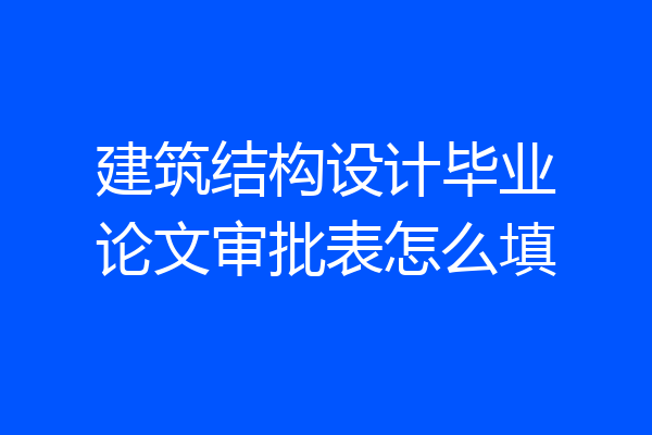 建筑结构设计毕业论文审批表怎么填