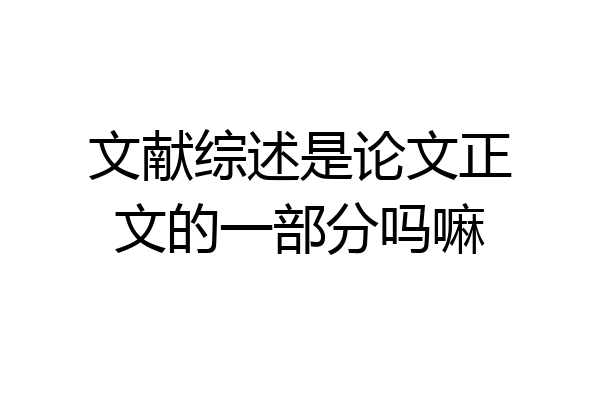 文献综述是论文正文的一部分吗嘛