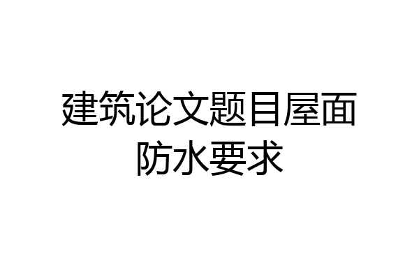 建筑论文题目屋面防水要求