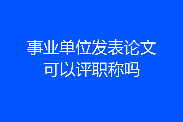 事业单位发表论文可以评职称吗