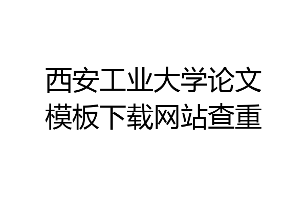西安工业大学论文模板下载网站查重