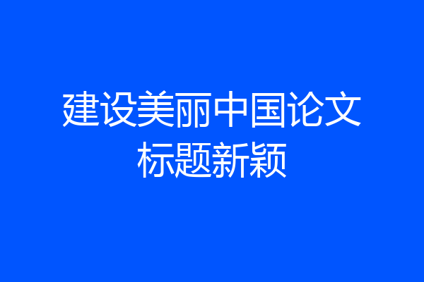 建设美丽中国论文标题新颖