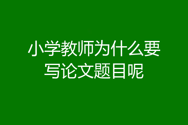 小学教师为什么要写论文题目呢