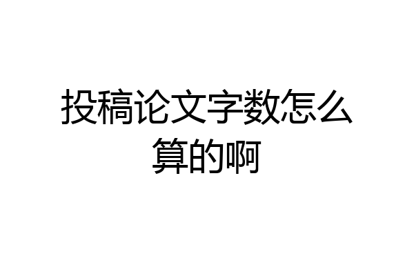 投稿论文字数怎么算的啊