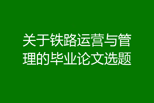 关于铁路运营与管理的毕业论文选题