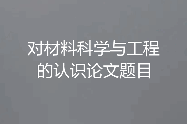 对材料科学与工程的认识论文题目