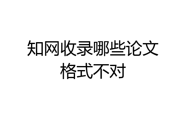 知网收录哪些论文格式不对