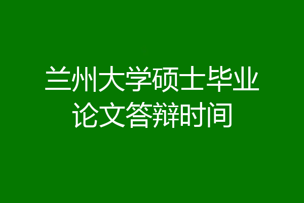 兰州大学硕士毕业论文答辩时间