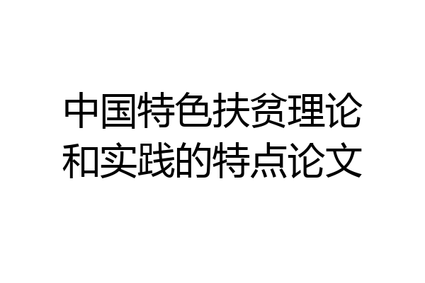 中国特色扶贫理论和实践的特点论文