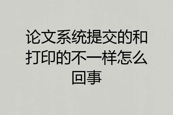 论文系统提交的和打印的不一样怎么回事
