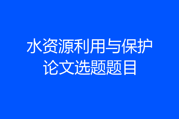 水资源利用与保护论文选题题目