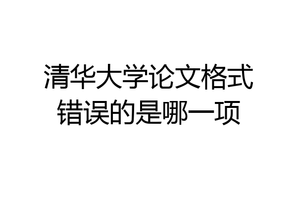 清华大学论文格式错误的是哪一项