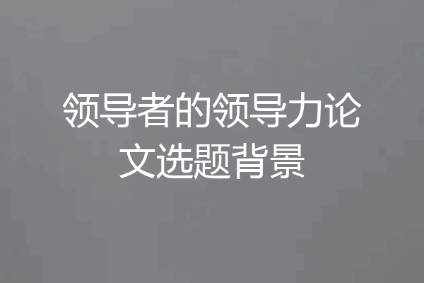 领导者的领导力论文选题背景
