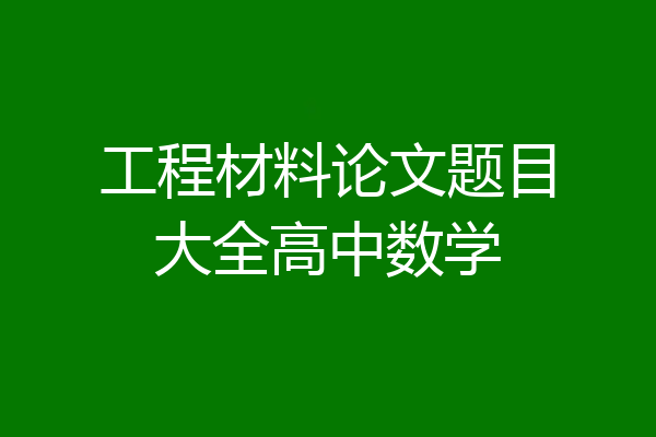 工程材料论文题目大全高中数学