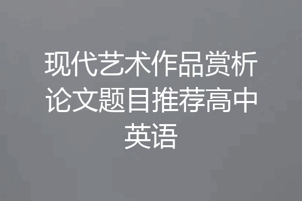 现代艺术作品赏析论文题目推荐高中英语