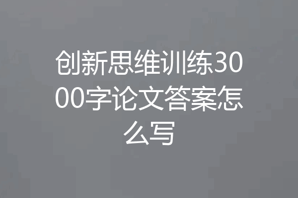 创新思维训练3000字论文答案怎么写
