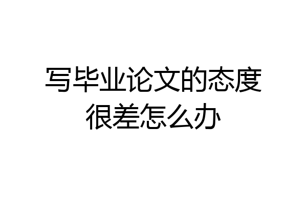 写毕业论文的态度很差怎么办