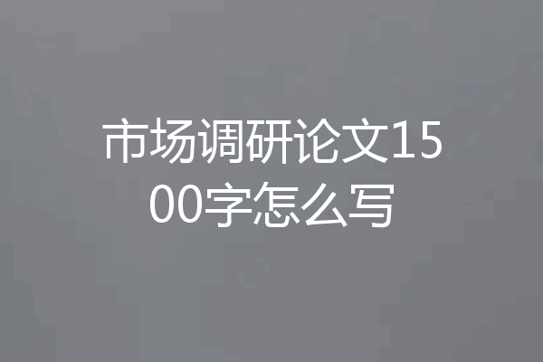 市场调研论文1500字怎么写