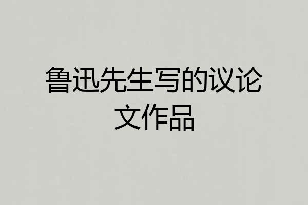 鲁迅先生写的议论文作品