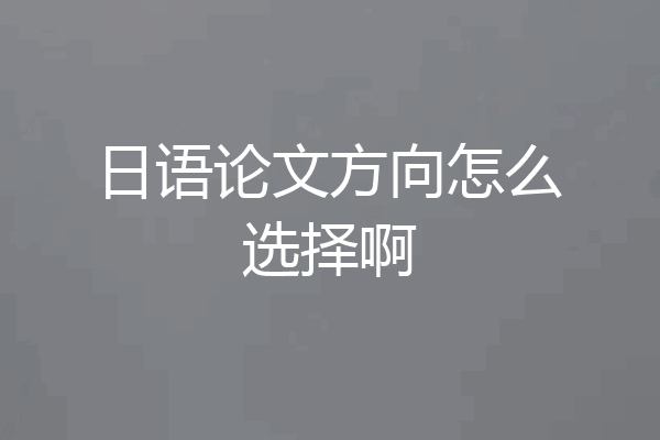 日语论文方向怎么选择啊
