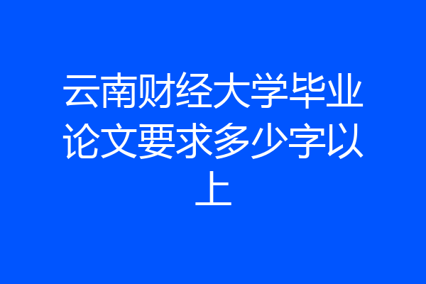 云南财经大学毕业论文要求多少字以上