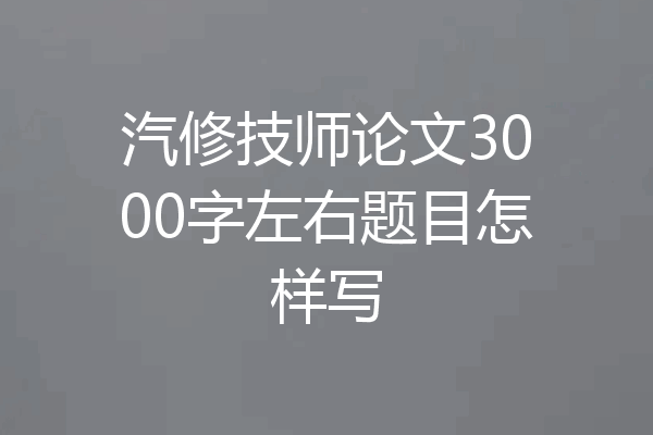 汽修技师论文3000字左右题目怎样写