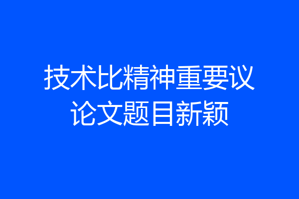 技术比精神重要议论文题目新颖