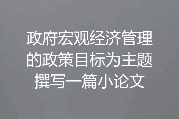 政府宏观经济管理的政策目标为主题撰写一篇小论文
