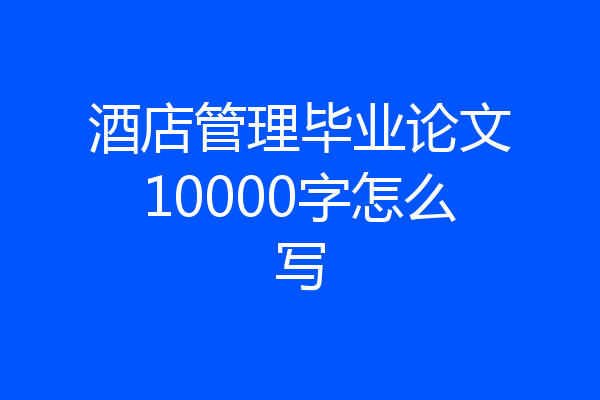 酒店管理毕业论文10000字怎么写