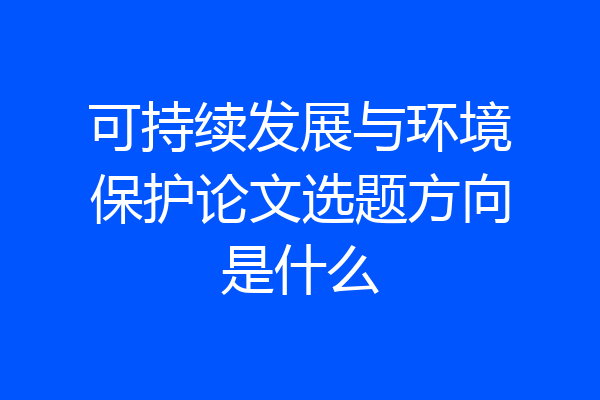 可持续发展与环境保护论文选题方向是什么