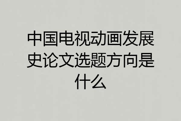 中国电视动画发展史论文选题方向是什么