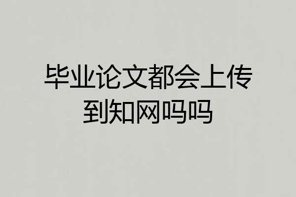 毕业论文都会上传到知网吗吗