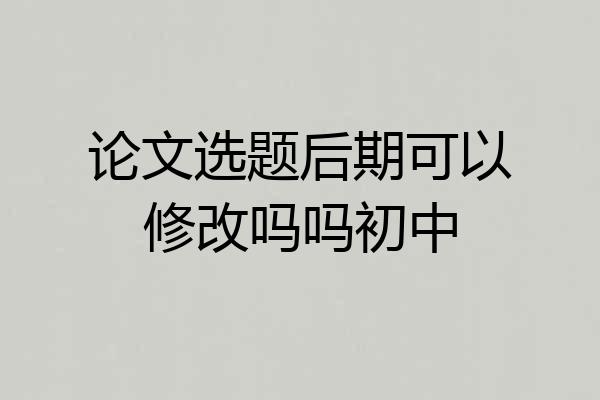 论文选题后期可以修改吗吗初中