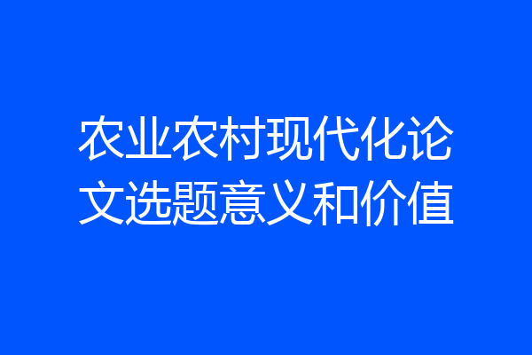 农业农村现代化论文选题意义和价值