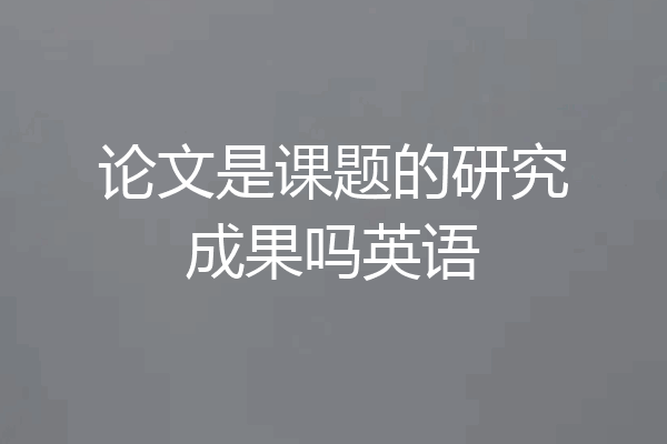 论文是课题的研究成果吗英语