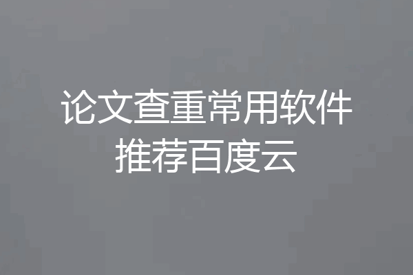 论文查重常用软件推荐百度云