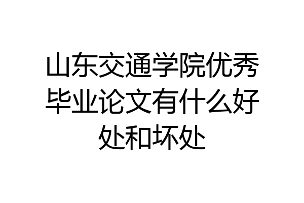 山东交通学院优秀毕业论文有什么好处和坏处