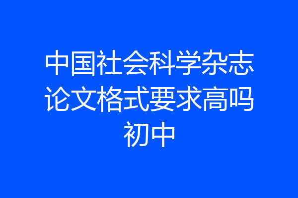 中国社会科学杂志论文格式要求高吗初中