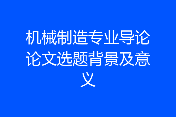 机械制造专业导论论文选题背景及意义