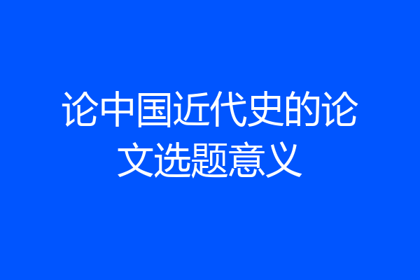 论中国近代史的论文选题意义