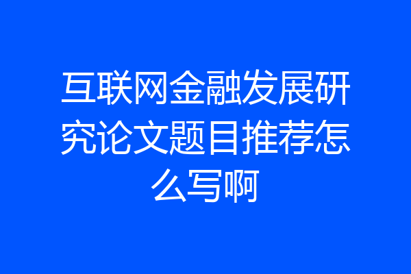 互联网金融发展研究论文题目推荐怎么写啊