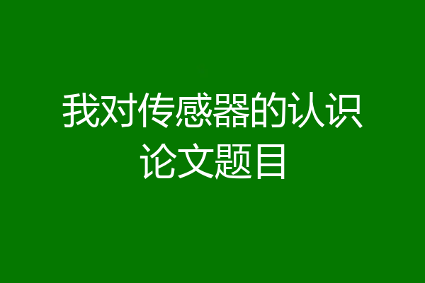 我对传感器的认识论文题目