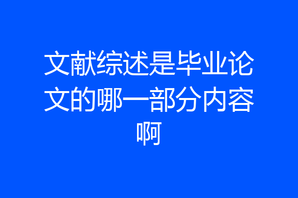 文献综述是毕业论文的哪一部分内容啊