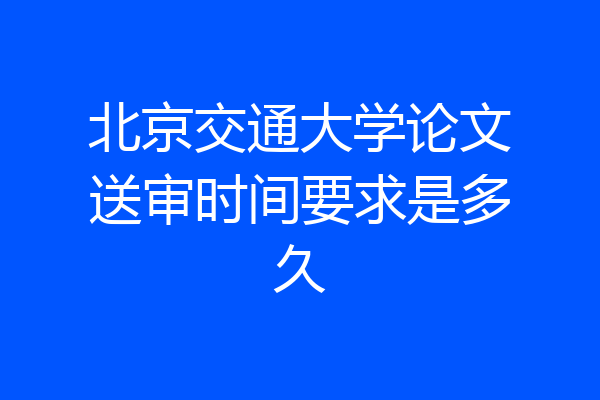 北京交通大学论文送审时间要求是多久