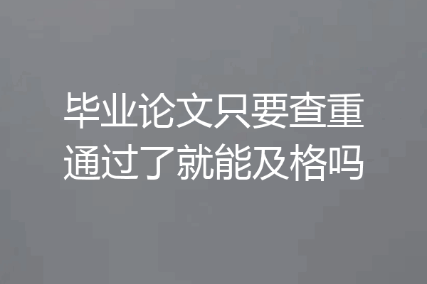 毕业论文只要查重通过了就能及格吗