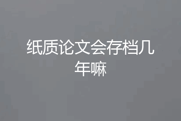 纸质论文会存档几年嘛