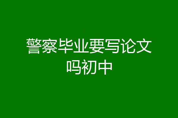 警察毕业要写论文吗初中