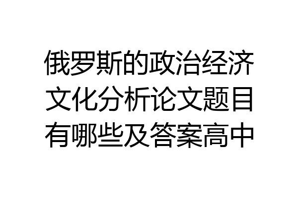 俄罗斯的政治经济文化分析论文题目有哪些及答案高中